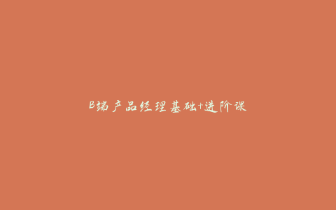 B端产品经理基础+进阶课程-天时网