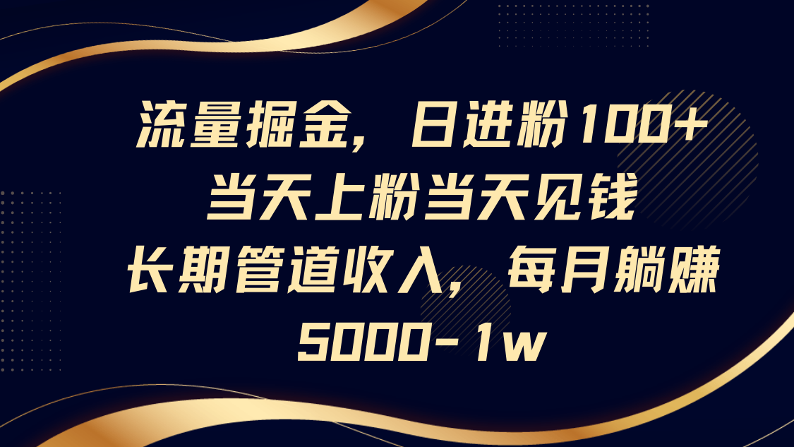 流量掘金，日进粉100+,当天上粉当天见钱，长期管道收入，每月躺赚5000-1w-天时网