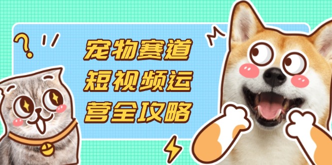 宠物赛道短视频运营全攻略，选品拍摄剪辑实操，实现流量到收益转化-天时网