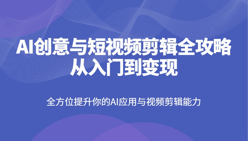 AI创意与短视频剪辑全攻略从入门到变现，全方位提升你的AI应用与视频剪辑能力-天时网