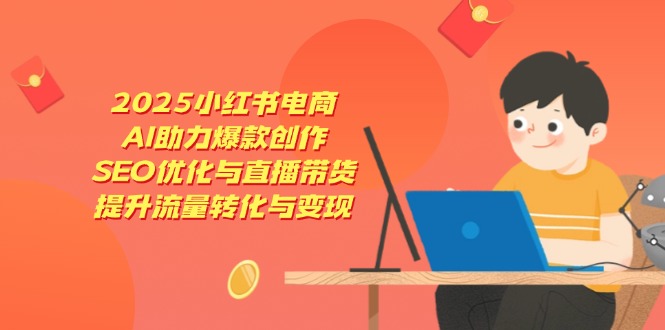 2025小红书电商，AI助力爆款创作，SEO优化与直播带货，提升流量转化与变现-天时网