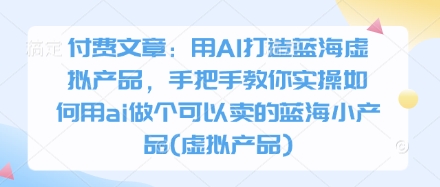 付费文章：用AI打造蓝海虚拟产品，手把手教你实操如何用ai做个可以卖的蓝海小产品(虚拟产品)-天时网