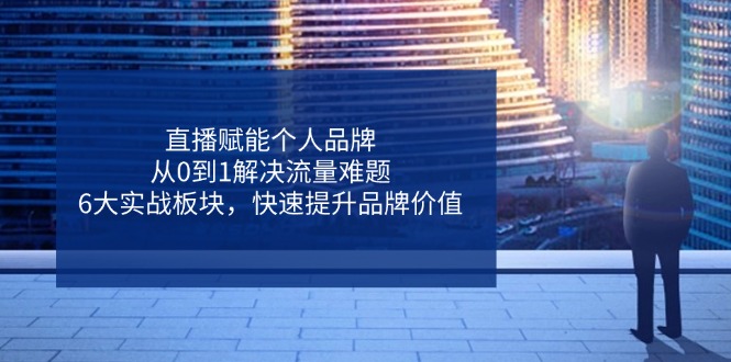 直播赋能个人品牌，从0到1解决流量难题，6大实战板块，快速提升品牌价值-天时网