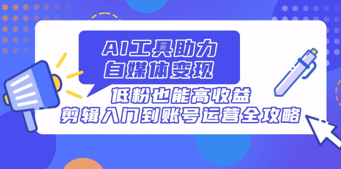 AI工具助力自媒体变现，低粉也能高收益，剪辑入门到账号运营全攻略-天时网