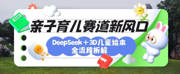 育儿赛道新风口：DeepSeek+3D绘本全流程拆解，月涨粉上W，还能培养亲子创造力-天时网