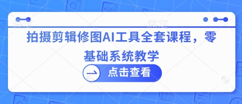 拍摄剪辑修图AI工具全套课程，零基础系统教学-天时网