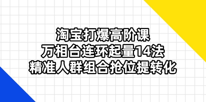 淘宝打爆高阶课：万相台连环起量14法，精准人群组合抢位提转化-天时网