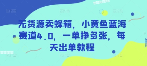 无货源卖蜂箱，小黄鱼蓝海赛道4.0，一单挣多张，每天出单教程-天时网