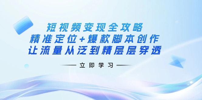 短视频变现全攻略：精准定位+爆款脚本创作，让流量从泛到精层层穿透-天时网