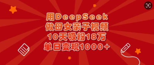 用DeepSeek做母女亲子视频，10天吸粉18万，单日变现多张-天时网