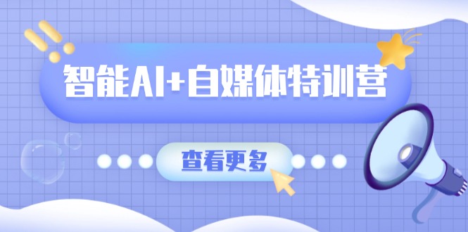 智能AI+自媒体特训营：涵盖文本创作、图像创作、视频创作和职场办公几大类-天时网