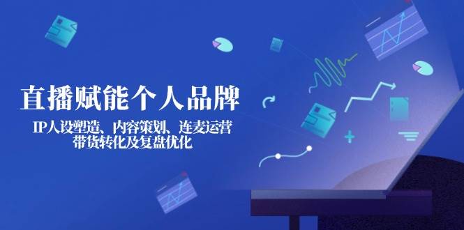 直播赋能个人品牌：IP人设塑造、内容策划、连麦运营、带货转化及复盘优化-天时网