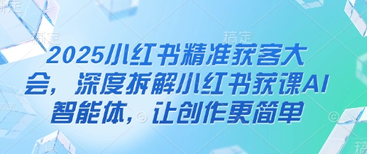 2025小红书精准获客大会，深度拆解小红书获课AI智能体，让创作更简单-天时网