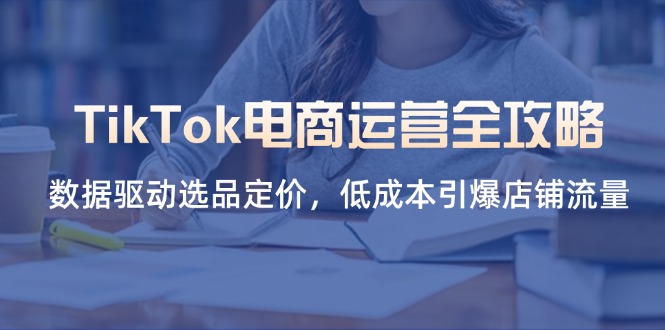 TikTok电商运营全攻略，数据驱动选品定价，低成本引爆店铺流量-天时网