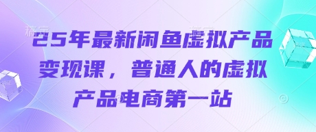 25年最新闲鱼虚拟产品变现课，普通人的虚拟产品电商第一站-天时网