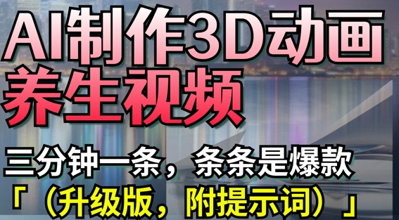 AI制作3D动画养生视频，三分钟一条，条条是爆款(升级版，附提示词)-天时网