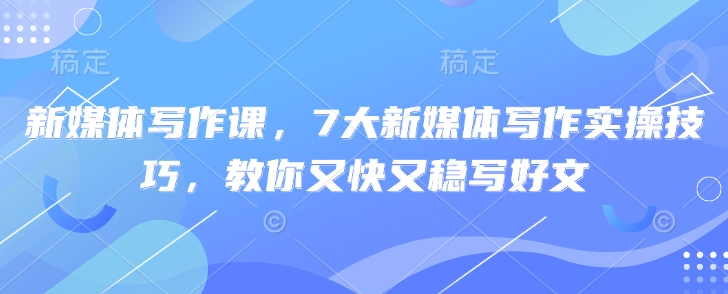 新媒体写作课，7大新媒体写作实操技巧，教你又快又稳写好文-天时网