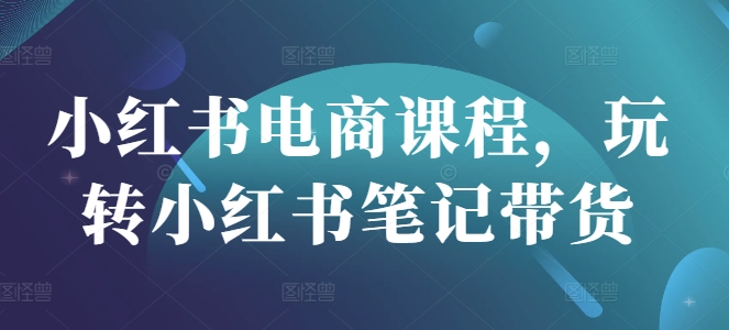 小红书电商课程，玩转小红书笔记带货-天时网