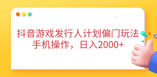 抖音游戏发行人计划偏门玩法，手机操作，日入2000+-天时网