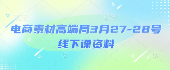 电商素材高端局3月27-28号线下课资料，全程场记+100多张ppt图片+重点视频+课程思维导图+录音带字幕-天时网