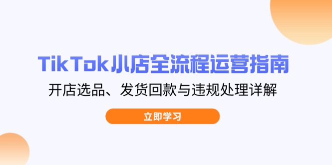 TikTok小店全流程运营指南，开店选品、发货回款与违规处理详解-天时网