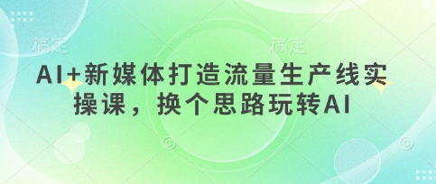 AI+新媒体打造流量生产线实操课，换个思路玩转AI-天时网