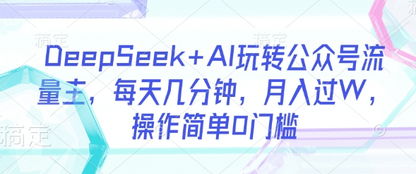 DeepSeek+AI玩转公众号流量主，每天几分钟，月入过W，操作简单0门槛-天时网