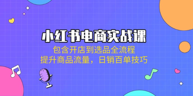 小红书电商实战课：包含开店到选品全流程，提升商品流量，日销百单技巧-天时网
