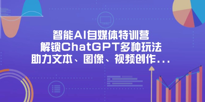 智能AI自媒体特训营，解锁ChatGPT多种玩法，助力文本、图像、视频创作…-天时网