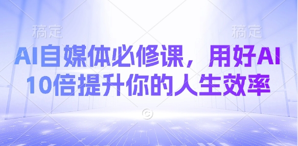 AI自媒体必修课，用好AI 10倍提升你的人生效率-天时网
