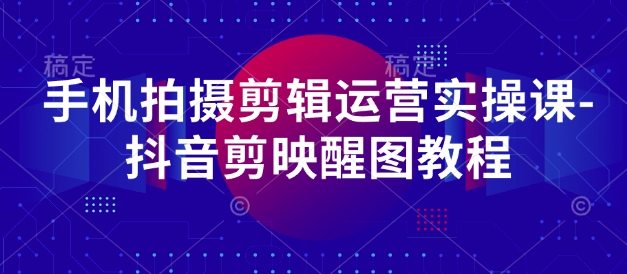 手机拍摄剪辑运营实操课-抖音剪映醒图教程-天时网