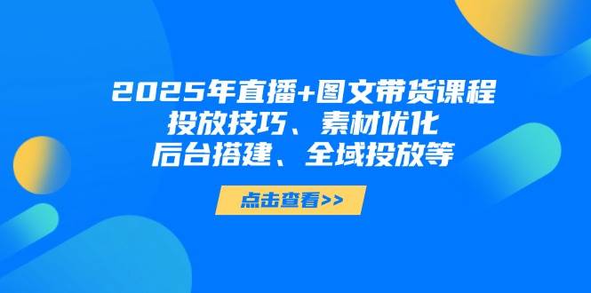 2025年短视频图文带货+直播带货：投放技巧、素材优化、后台搭建、全域投放等-天时网