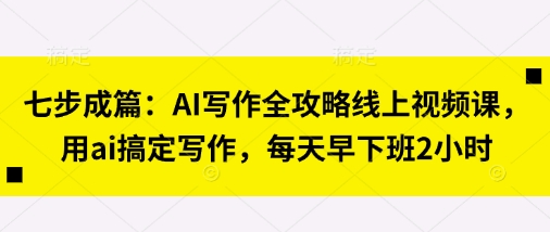 七步成篇：AI写作全攻略线上视频课，用ai搞定写作，每天早下班2小时-天时网