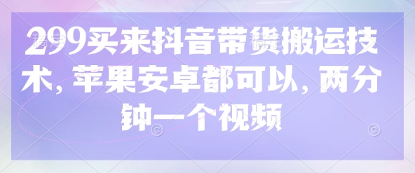 299买来抖音带货搬运技术，苹果安卓都可以，两分钟一个视频-天时网