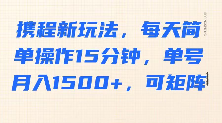 携程新玩法，每天简单操作15分钟，单号月入1500+，可矩阵-天时网
