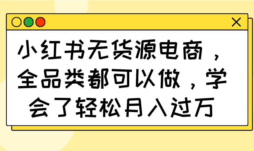 小红书无货源电商，全品类都可以做，学会了轻松月入过万-天时网