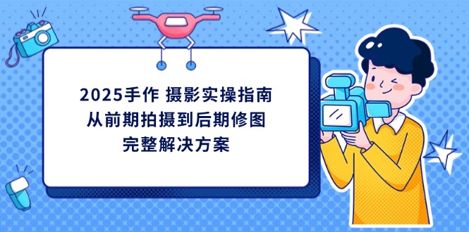 2025手作 摄影实操指南，从前期拍摄到后期修图的完整解决方案-天时网