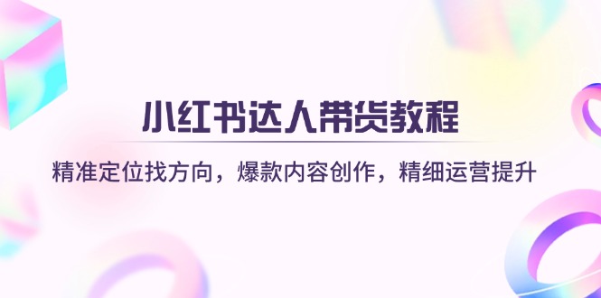 小红书达人带货教程：精准定位找方向，爆款内容创作，精细运营提升-天时网