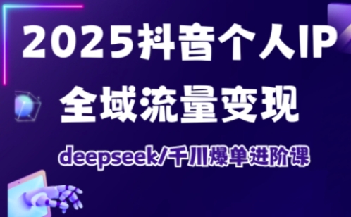 2025抖音个人IP全域流量变现进阶课，deepseek千川爆单进阶课-天时网